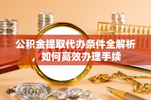 太子河公积金提取代办条件全解析，如何高效办理手续