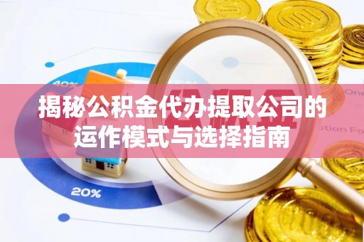 太子河揭秘公积金代办提取公司的运作模式与选择指南