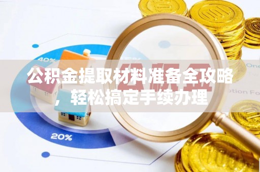 太子河公积金提取材料准备全攻略，轻松搞定手续办理