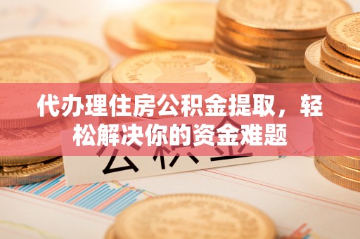太子河代办理住房公积金提取，轻松解决你的资金难题