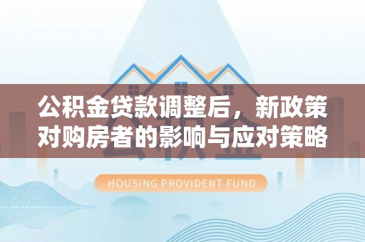 太子河公积金贷款调整后，新政策对购房者的影响与应对策略