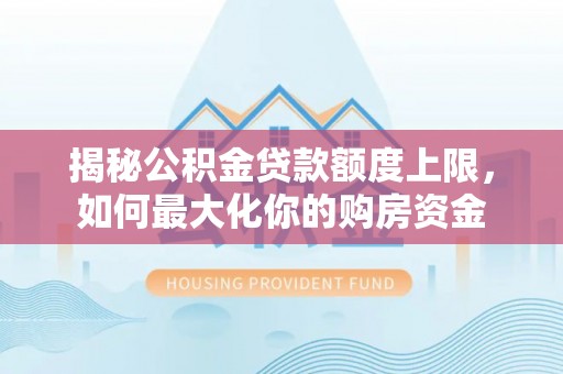 太子河揭秘公积金贷款额度上限，如何最大化你的购房资金