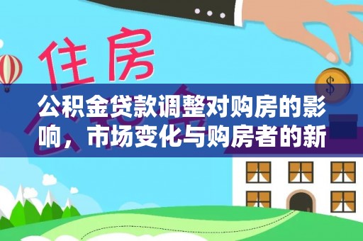太子河公积金贷款调整对购房的影响，市场变化与购房者的新选择