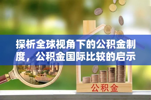 太子河探析全球视角下的公积金制度，公积金国际比较的启示与借鉴