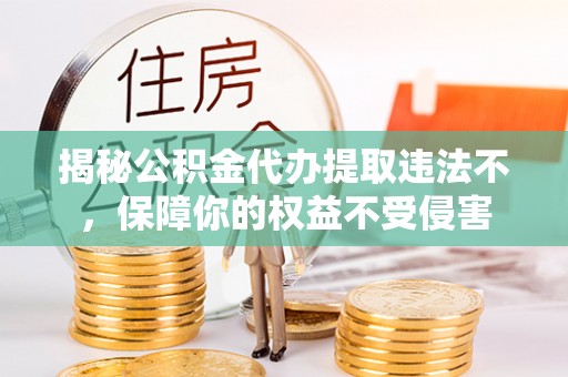 太子河揭秘公积金代办提取违法不，保障你的权益不受侵害