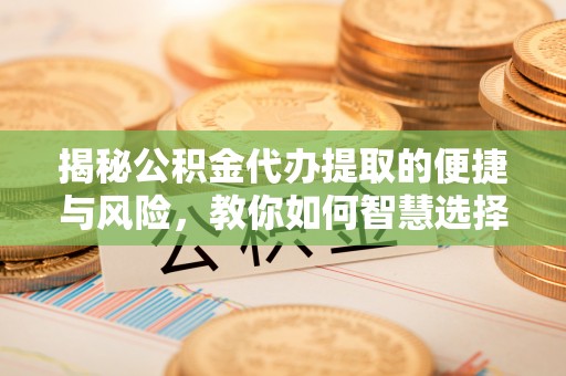 太子河揭秘公积金代办提取的便捷与风险，教你如何智慧选择