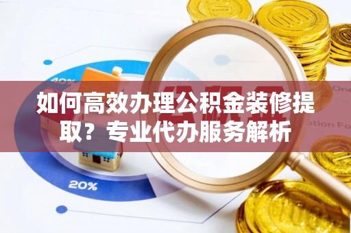 太子河如何高效办理公积金装修提取？专业代办服务解析