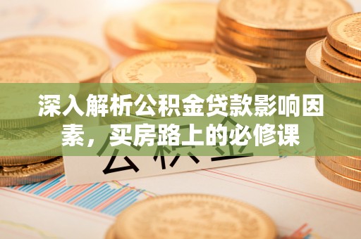 太子河深入解析公积金贷款影响因素，买房路上的必修课