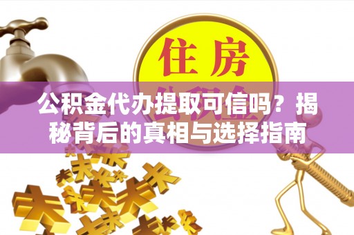 太子河公积金代办提取可信吗？揭秘背后的真相与选择指南