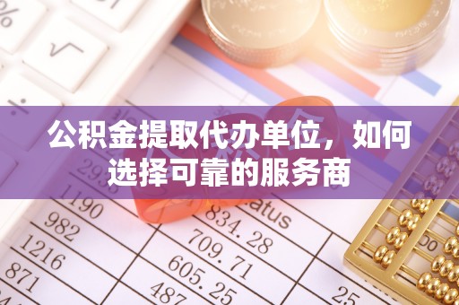 太子河公积金提取代办单位，如何选择可靠的服务商