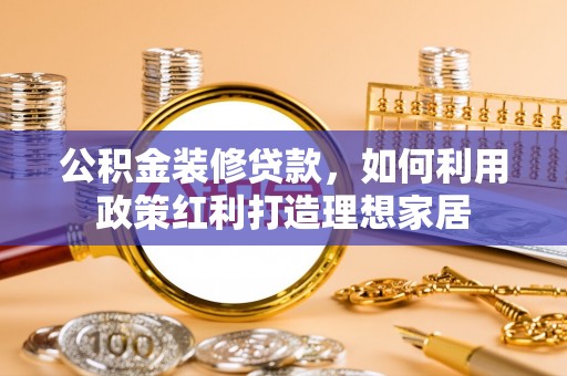 太子河公积金装修贷款，如何利用政策红利打造理想家居