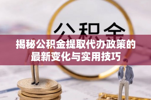 太子河揭秘公积金提取代办政策的最新变化与实用技巧