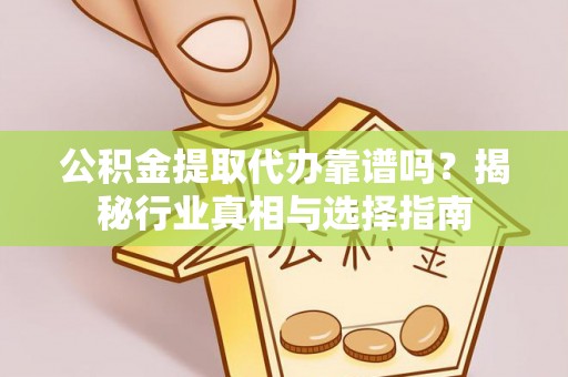 太子河公积金提取代办靠谱吗？揭秘行业真相与选择指南