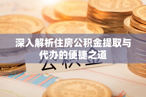 太子河深入解析住房公积金提取与代办的便捷之道
