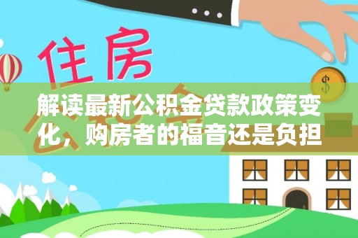 太子河解读最新公积金贷款政策变化，购房者的福音还是负担？