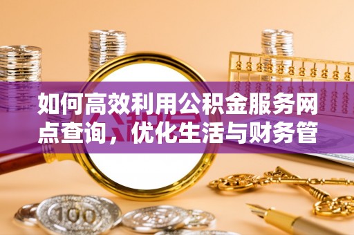 太子河如何高效利用公积金服务网点查询，优化生活与财务管理