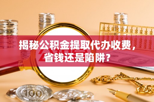 太子河揭秘公积金提取代办收费，省钱还是陷阱？