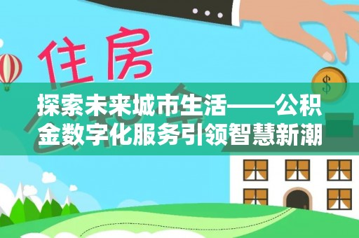 太子河探索未来城市生活——公积金数字化服务引领智慧新潮流