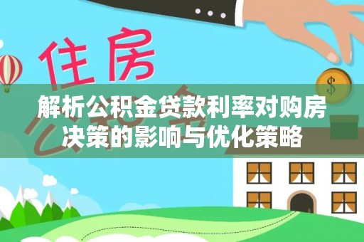 太子河解析公积金贷款利率对购房决策的影响与优化策略