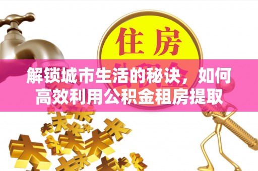 太子河解锁城市生活的秘诀，如何高效利用公积金租房提取