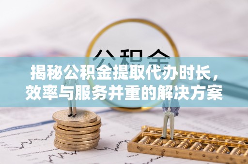 太子河揭秘公积金提取代办时长，效率与服务并重的解决方案