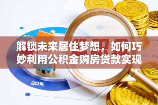 太子河解锁未来居住梦想，如何巧妙利用公积金购房贷款实现房产投资