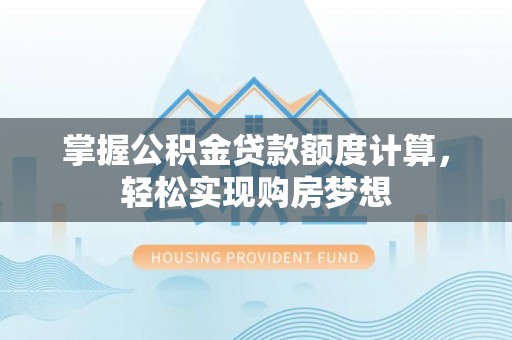 太子河掌握公积金贷款额度计算，轻松实现购房梦想