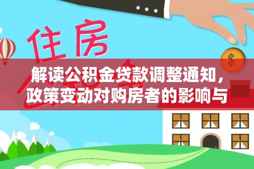 太子河解读公积金贷款调整通知，政策变动对购房者的影响与应对策略