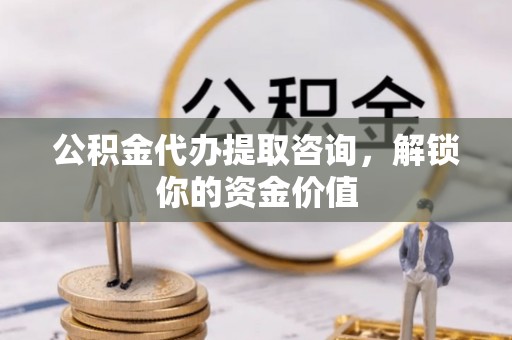 太子河公积金代办提取咨询，解锁你的资金价值