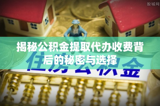 太子河揭秘公积金提取代办收费背后的秘密与选择