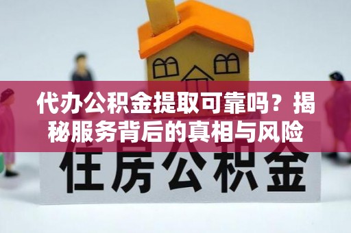 太子河代办公积金提取可靠吗？揭秘服务背后的真相与风险