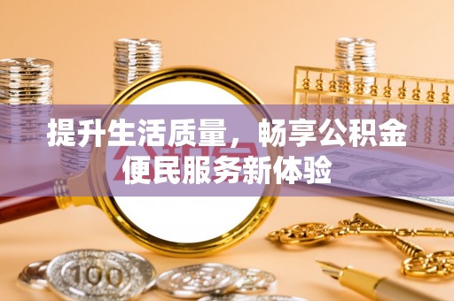 太子河提升生活质量，畅享公积金便民服务新体验