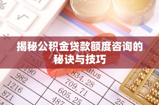 太子河揭秘公积金贷款额度咨询的秘诀与技巧