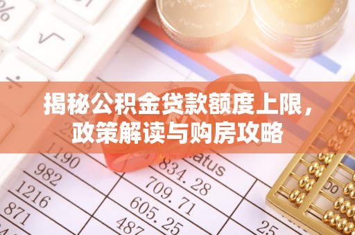 太子河揭秘公积金贷款额度上限，政策解读与购房攻略