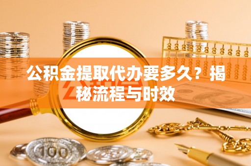 太子河公积金提取代办要多久？揭秘流程与时效