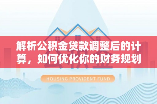 太子河解析公积金贷款调整后的计算，如何优化你的财务规划