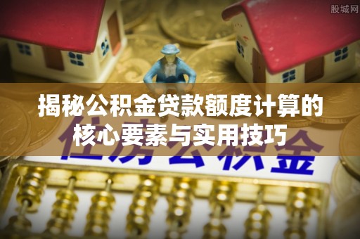太子河揭秘公积金贷款额度计算的核心要素与实用技巧