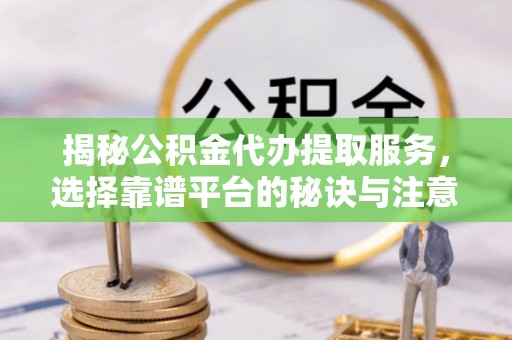 太子河揭秘公积金代办提取服务，选择靠谱平台的秘诀与注意事项