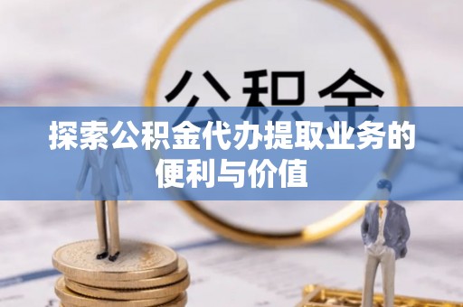 太子河探索公积金代办提取业务的便利与价值