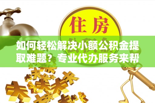太子河如何轻松解决小额公积金提取难题？专业代办服务来帮忙