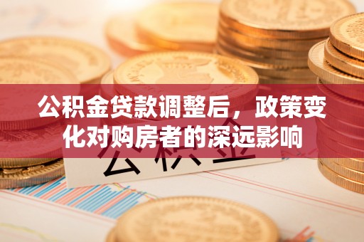 太子河公积金贷款调整后，政策变化对购房者的深远影响