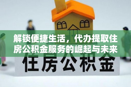 太子河解锁便捷生活，代办提取住房公积金服务的崛起与未来