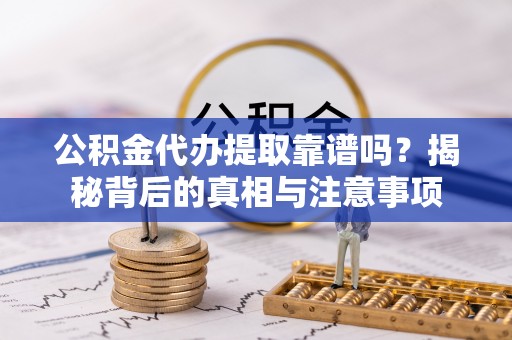 太子河公积金代办提取靠谱吗？揭秘背后的真相与注意事项