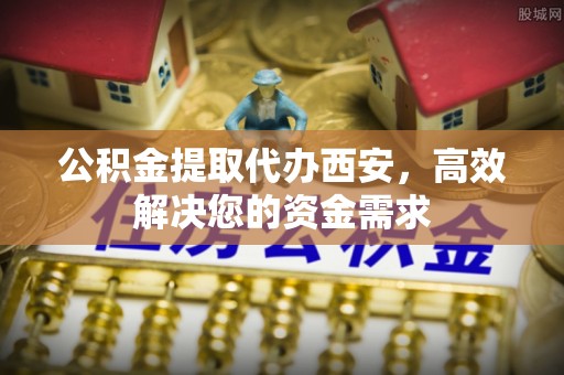 太子河公积金提取代办西安，高效解决您的资金需求