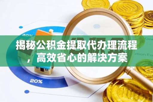 太子河揭秘公积金提取代办理流程，高效省心的解决方案