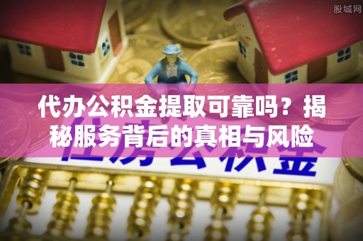 太子河代办公积金提取可靠吗？揭秘服务背后的真相与风险
