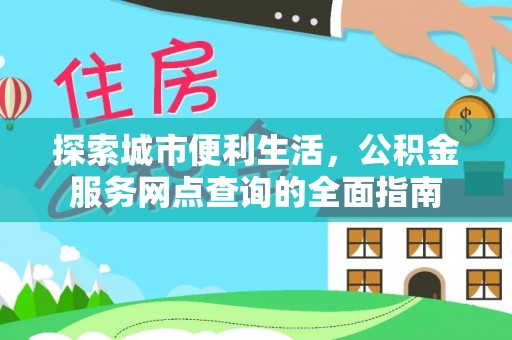 太子河探索城市便利生活，公积金服务网点查询的全面指南