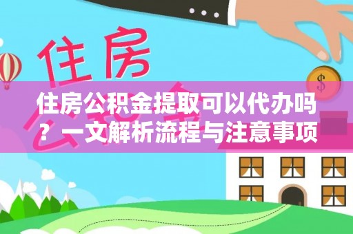 太子河住房公积金提取可以代办吗？一文解析流程与注意事项