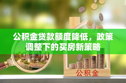 太子河公积金贷款额度降低，政策调整下的买房新策略