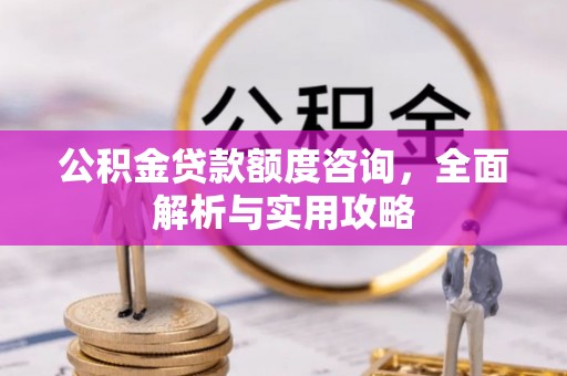 太子河公积金贷款额度咨询，全面解析与实用攻略